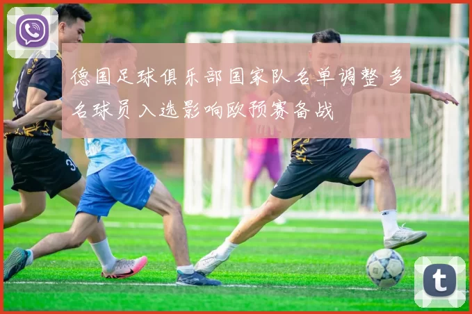 德国足球俱乐部国家队名单调整 多名球员入选影响欧预赛备战